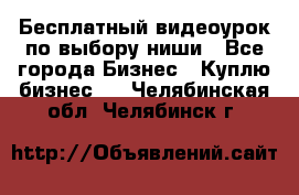 Бесплатный видеоурок по выбору ниши - Все города Бизнес » Куплю бизнес   . Челябинская обл.,Челябинск г.